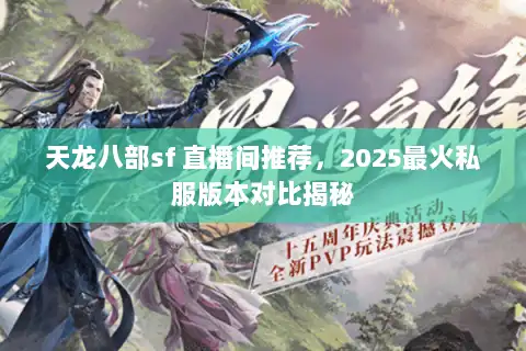 天龙八部sf 直播间推荐，2025最火私服版本对比揭秘