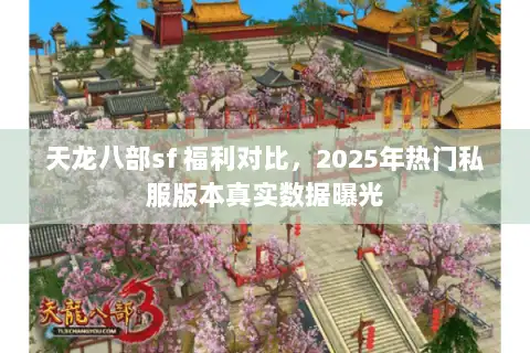 天龙八部sf 福利对比,2025年热门私服版本真实数据曝光 天龙八部sf 福利对比,2025年热门私服版本真实数据曝光