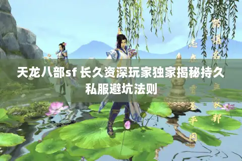 天龙八部sf 长久资深玩家独家揭秘持久私服避坑法则