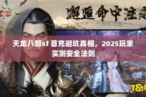 天龙八部sf 首充避坑真相，2025玩家实测安全法则