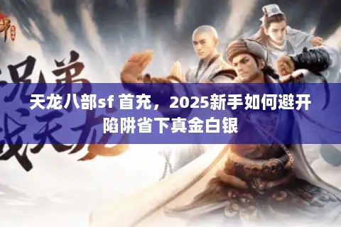 天龙八部sf 首充，2025新手如何避开陷阱省下真金白银