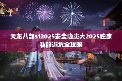 天龙八部sf2025安全隐患大2025独家私服避坑全攻略 天龙八部sf2025安全隐患大2025独家私服避坑全攻略