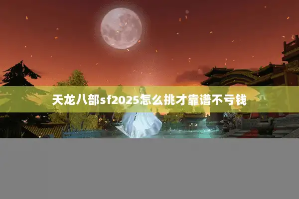 天龙八部sf2025怎么挑才靠谱不亏钱