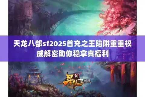 天龙八部sf2025首充之王陷阱重重权威解密助你稳拿真福利