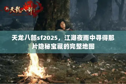 天龙八部sf2025，江湖夜雨中寻得那片隐秘宝藏的完整地图