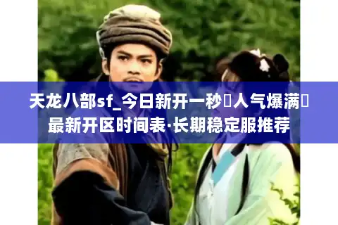 天龙八部sf_今日新开一秒▷人气爆满◁最新开区时间表·长期稳定服推荐