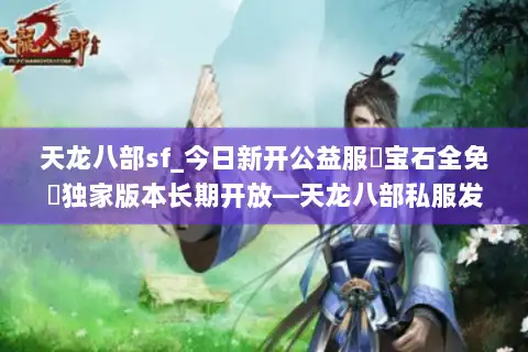 天龙八部sf_今日新开公益服▷宝石全免◁独家版本长期开放—天龙八部私服发布站