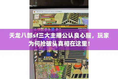 天龙八部sf三大主播公认良心服，玩家为何抢破头真相在这里！