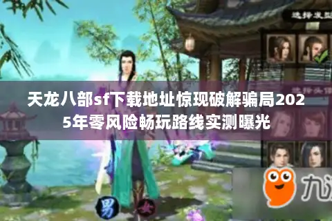 天龙八部sf下载地址惊现破解骗局2025年零风险畅玩路线实测曝光