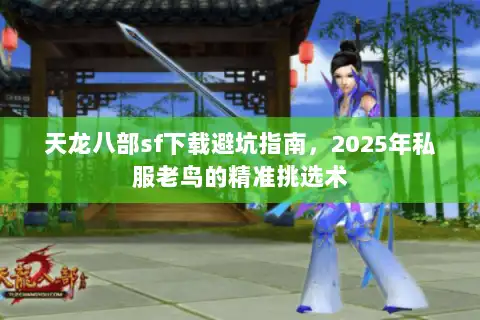 天龙八部sf下载避坑指南，2025年私服老鸟的精准挑选术