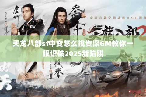 天龙八部sf中变怎么挑资深GM教你一眼识破2025新陷阱