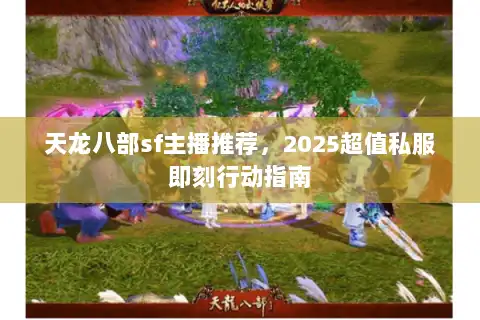 天龙八部sf主播推荐,2025超值私服即刻行动指南 天龙八部sf主播推荐,2025超值私服即刻行动指南