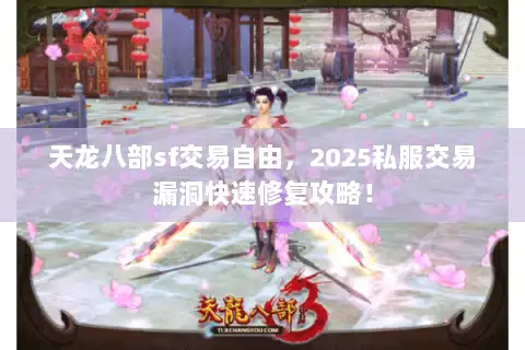 天龙八部sf交易自由，2025私服交易漏洞快速修复攻略！
