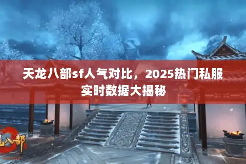 天龙八部sf人气对比，2025热门私服实时数据大揭秘