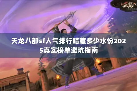 天龙八部sf人气排行暗藏多少水份2025真实榜单避坑指南