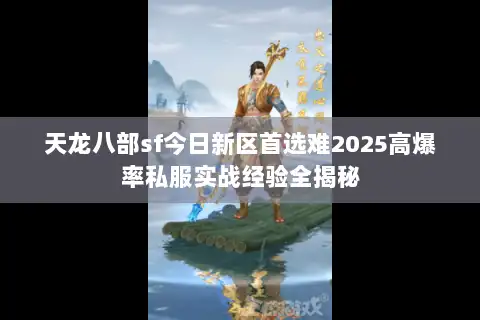 天龙八部sf今日新区首选难2025高爆率私服实战经验全揭秘 天龙八部sf今日新区首选难2025高爆率私服实战经验全揭秘