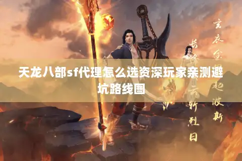 天龙八部sf代理怎么选资深玩家亲测避坑路线图 天龙八部sf代理怎么选资深玩家亲测避坑路线图