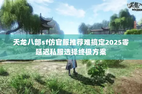 天龙八部sf仿官服推荐难搞定2025零延迟私服选择终极方案