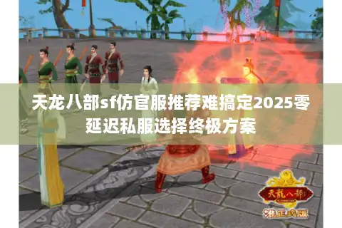 天龙八部sf仿官服推荐难搞定2025零延迟私服选择终极方案