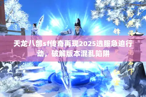 天龙八部sf传奇再现2025选服急迫行动，破解版本混乱陷阱