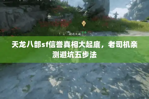 天龙八部sf信誉真相大起底，老司机亲测避坑五步法