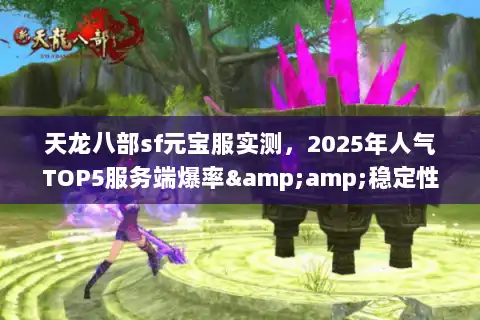天龙八部sf元宝服实测，2025年人气TOP5服务端爆率&amp;稳定性横评