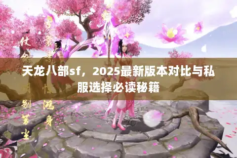 天龙八部sf，2025最新版本对比与私服选择必读秘籍