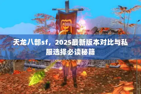 天龙八部sf，2025最新版本对比与私服选择必读秘籍