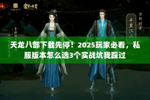 天龙八部下载先停！2025玩家必看，私服版本怎么选3个实战坑我踩过
