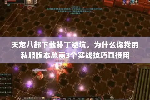 天龙八部下载补丁避坑，为什么你找的私服版本总崩3个实战技巧直接用