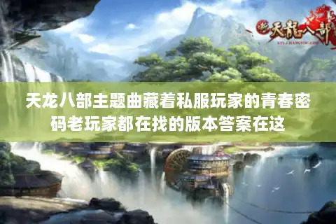 天龙八部主题曲藏着私服玩家的青春密码老玩家都在找的版本答案在这