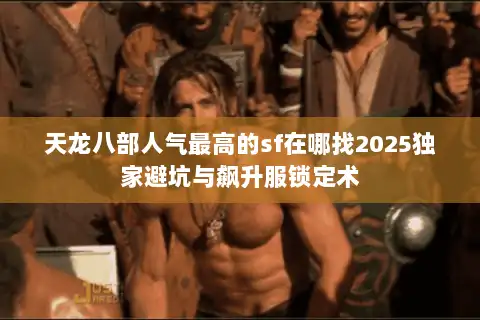 天龙八部人气最高的sf在哪找2025独家避坑与飙升服锁定术