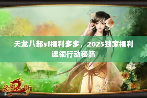 天龙八部sf福利多多，2025独家福利速领行动秘籍