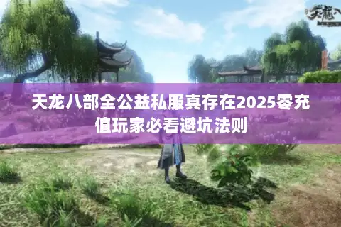 天龙八部全公益私服真存在2025零充值玩家必看避坑法则