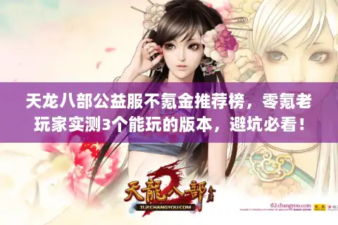 天龙八部公益服不氪金推荐榜，零氪老玩家实测3个能玩的版本，避坑必看！