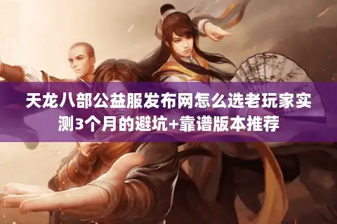 天龙八部公益服发布网怎么选老玩家实测3个月的避坑+靠谱版本推荐 天龙八部公益服发布网怎么选老玩家实测3个月的避坑+靠谱版本推荐