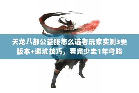 天龙八部公益服怎么选老玩家实测3类版本+避坑技巧，看完少走1年弯路