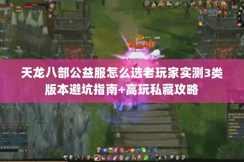 天龙八部公益服怎么选老玩家实测3类版本避坑指南+高玩私藏攻略
