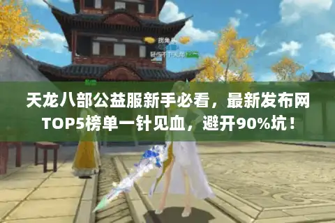 天龙八部公益服新手必看，最新发布网TOP5榜单一针见血，避开90%坑！