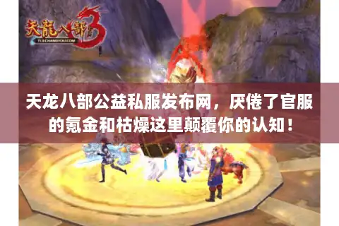 天龙八部公益私服发布网，厌倦了官服的氪金和枯燥这里颠覆你的认知！