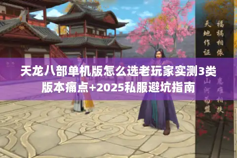 天龙八部单机版怎么选老玩家实测3类版本痛点+2025私服避坑指南 天龙八部单机版怎么选老玩家实测3类版本痛点+2025私服避坑指南