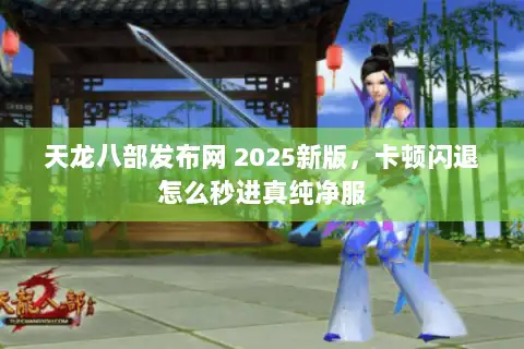 天龙八部发布网 2025新版，卡顿闪退怎么秒进真纯净服
