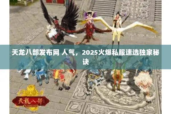 天龙八部发布网 人气，2025火爆私服速选独家秘诀