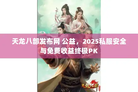 天龙八部发布网 公益，2025私服安全与免费收益终极PK