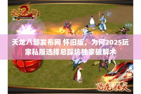 天龙八部发布网 怀旧版，为何2025玩家私服选择总踩坑独家破解术