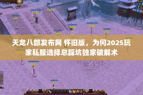 天龙八部发布网 怀旧版，为何2025玩家私服选择总踩坑独家破解术