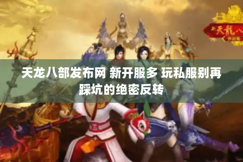 天龙八部发布网 新开服多 玩私服别再踩坑的绝密反转