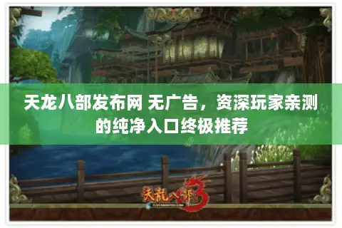 天龙八部发布网 无广告，资深玩家亲测的纯净入口终极推荐