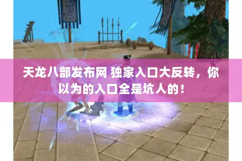 天龙八部发布网 独家入口大反转，你以为的入口全是坑人的！