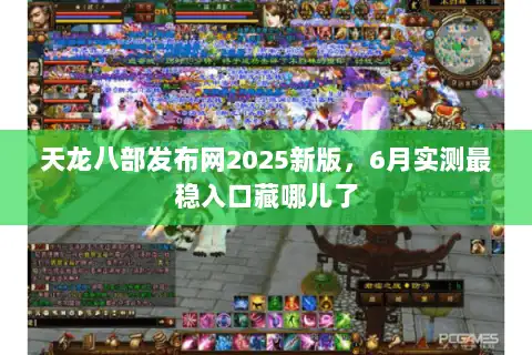 天龙八部发布网2025新版，6月实测最稳入口藏哪儿了